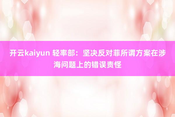 开云kaiyun 轻率部：坚决反对菲所谓方案在涉海问题上的错误责怪