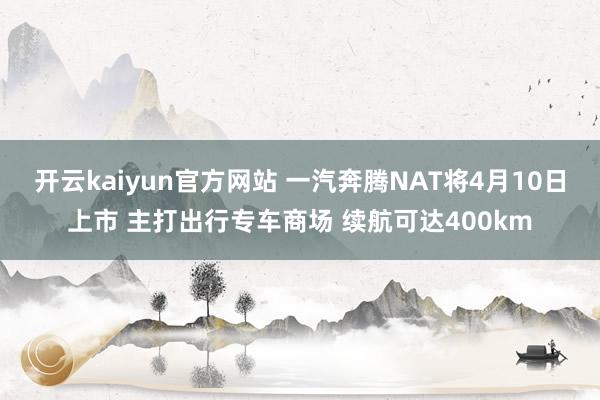 开云kaiyun官方网站 一汽奔腾NAT将4月10日上市 主打出行专车商场 续航可达400km