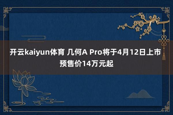 开云kaiyun体育 几何A Pro将于4月12日上市 预售价14万元起