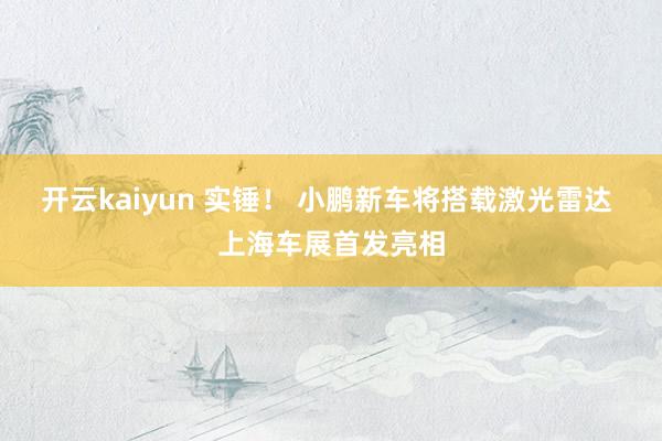 开云kaiyun 实锤！ 小鹏新车将搭载激光雷达 上海车展首发亮相