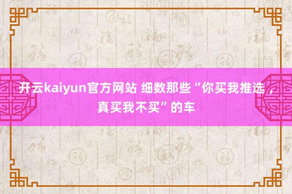 开云kaiyun官方网站 细数那些“你买我推选 ，真买我不买”的车