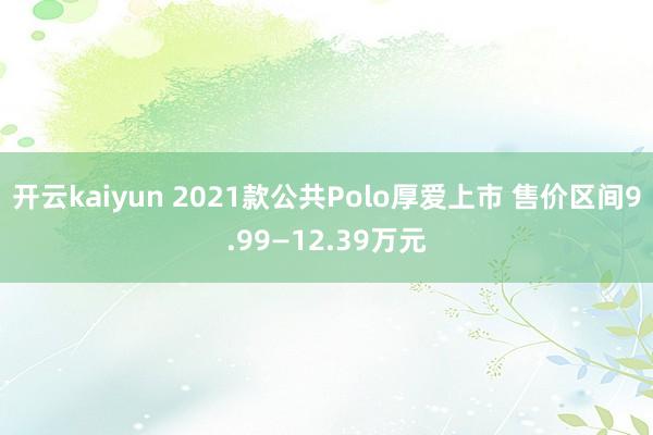 开云kaiyun 2021款公共Polo厚爱上市 售价区间9.99—12.39万元