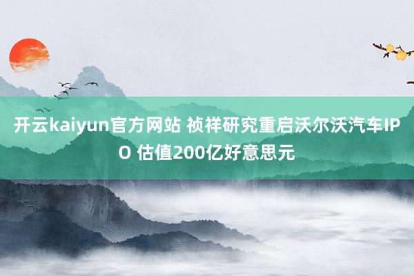 开云kaiyun官方网站 祯祥研究重启沃尔沃汽车IPO 估值200亿好意思元