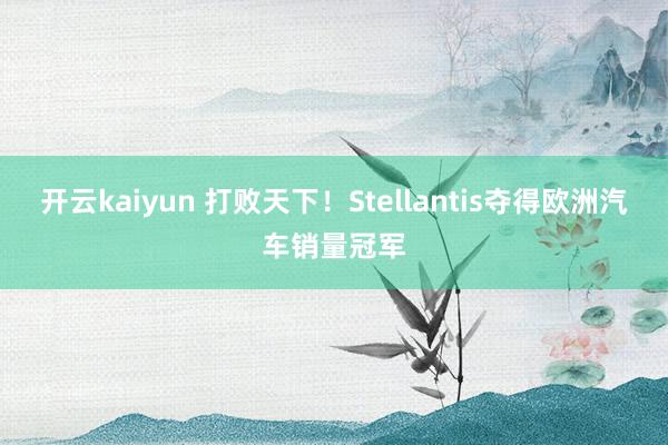 开云kaiyun 打败天下！Stellantis夺得欧洲汽车销量冠军