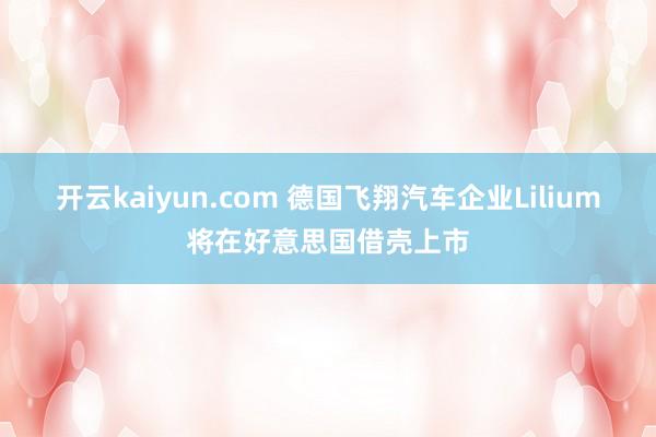 开云kaiyun.com 德国飞翔汽车企业Lilium将在好意思国借壳上市