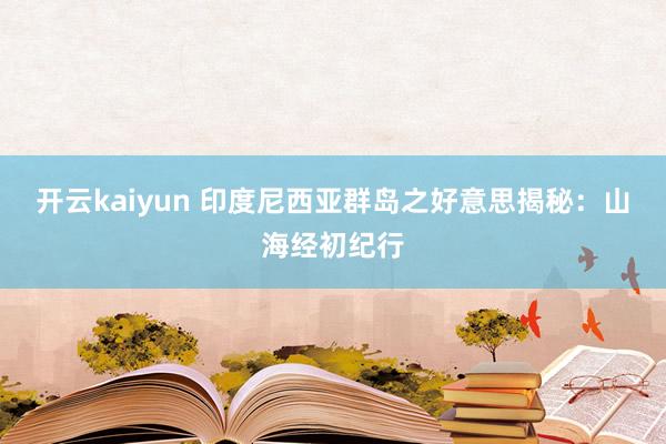 开云kaiyun 印度尼西亚群岛之好意思揭秘：山海经初纪行