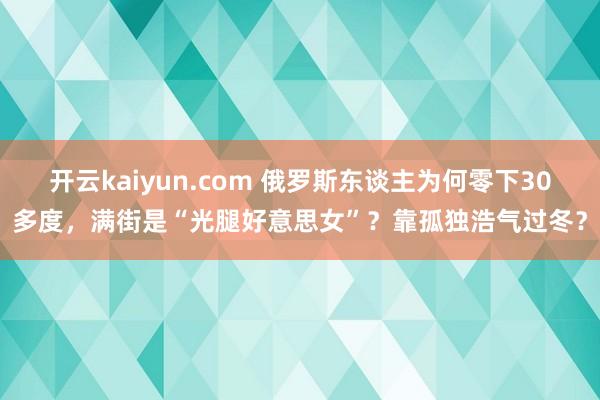 开云kaiyun.com 俄罗斯东谈主为何零下30多度，满街是“光腿好意思女”？靠孤独浩气过冬？