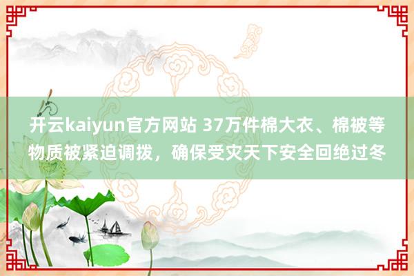 开云kaiyun官方网站 37万件棉大衣、棉被等物质被紧迫调拨，确保受灾天下安全回绝过冬