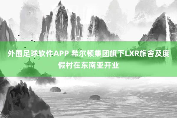 外围足球软件APP 希尔顿集团旗下LXR旅舍及度假村在东南亚开业