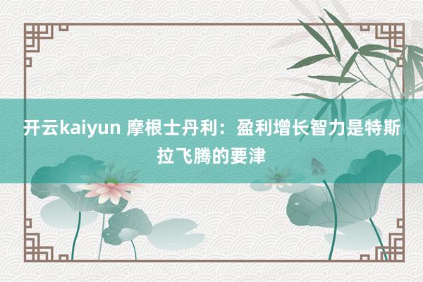 开云kaiyun 摩根士丹利：盈利增长智力是特斯拉飞腾的要津