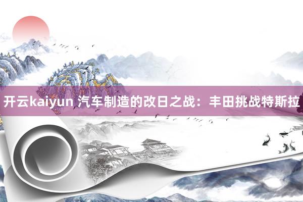 开云kaiyun 汽车制造的改日之战：丰田挑战特斯拉