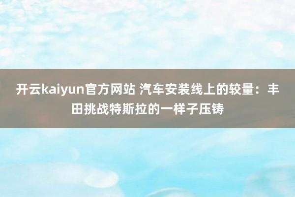 开云kaiyun官方网站 汽车安装线上的较量：丰田挑战特斯拉的一样子压铸