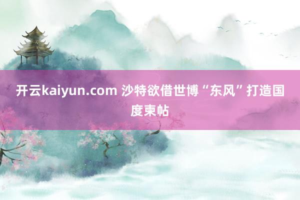 开云kaiyun.com 沙特欲借世博“东风”打造国度柬帖