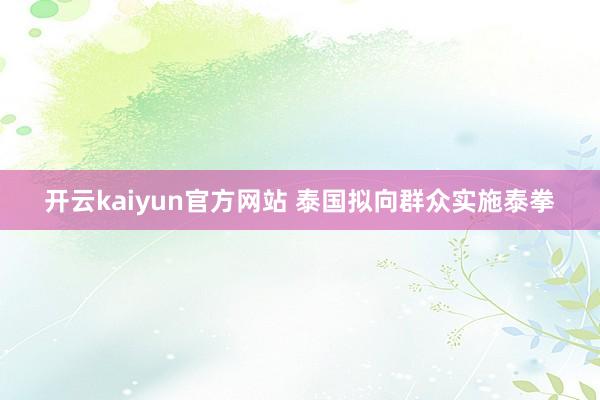 开云kaiyun官方网站 泰国拟向群众实施泰拳