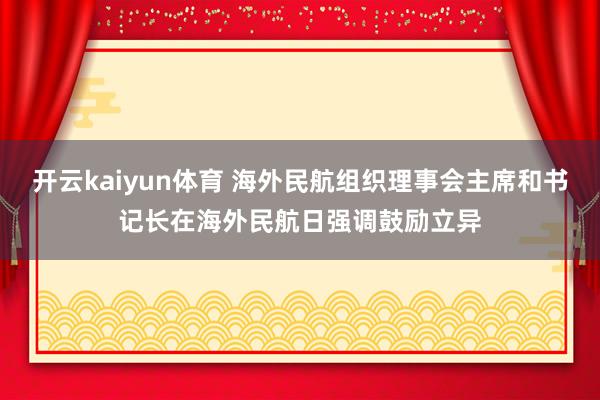 开云kaiyun体育 海外民航组织理事会主席和书记长在海外民航日强调鼓励立异