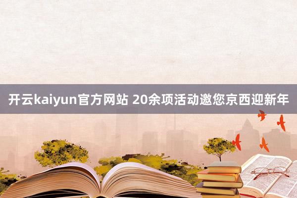 开云kaiyun官方网站 20余项活动邀您京西迎新年