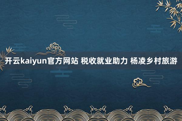 开云kaiyun官方网站 税收就业助力 杨凌乡村旅游