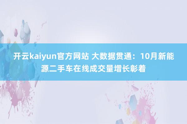 开云kaiyun官方网站 大数据贯通：10月新能源二手车在线成交量增长彰着