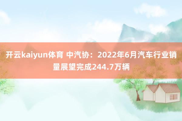 开云kaiyun体育 中汽协：2022年6月汽车行业销量展望完成244.7万辆