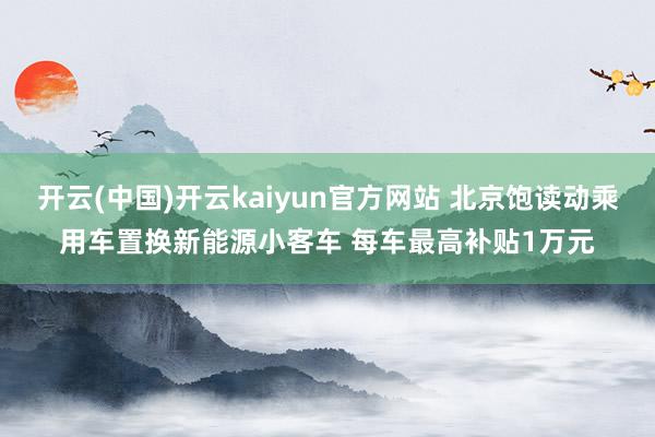 开云(中国)开云kaiyun官方网站 北京饱读动乘用车置换新能源小客车 每车最高补贴1万元