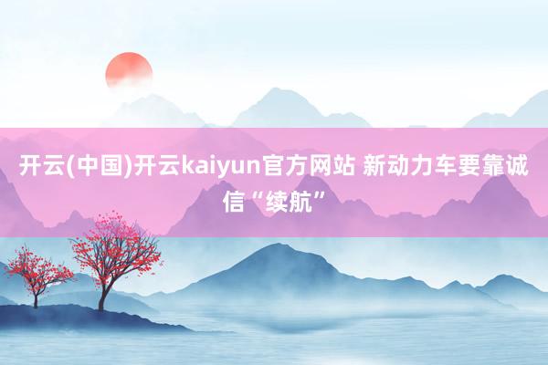 开云(中国)开云kaiyun官方网站 新动力车要靠诚信“续航”