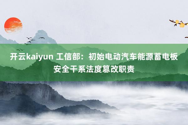 开云kaiyun 工信部：初始电动汽车能源蓄电板安全干系法度篡改职责