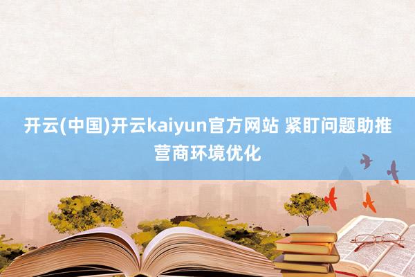 开云(中国)开云kaiyun官方网站 紧盯问题助推营商环境优化