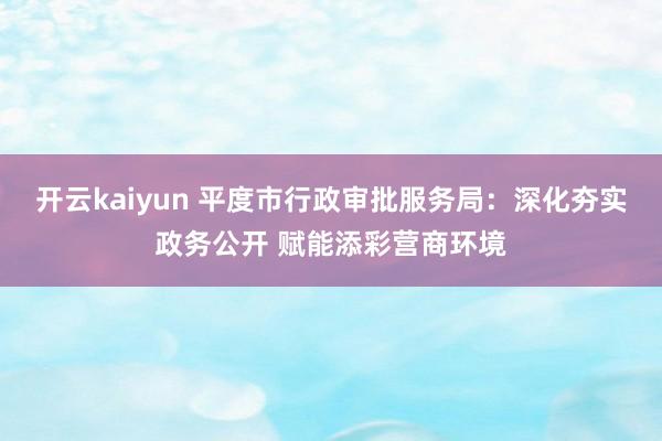 开云kaiyun 平度市行政审批服务局：深化夯实政务公开 赋能添彩营商环境