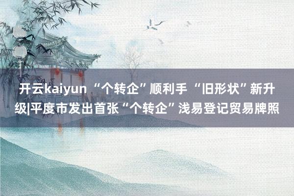 开云kaiyun “个转企”顺利手 “旧形状”新升级|平度市发出首张“个转企”浅易登记贸易牌照