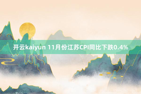 开云kaiyun 11月份江苏CPI同比下跌0.4%