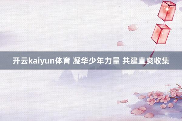 开云kaiyun体育 凝华少年力量 共建直爽收集