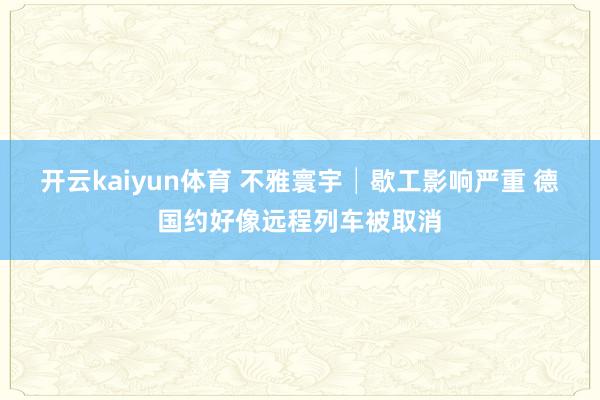 开云kaiyun体育 不雅寰宇│歇工影响严重 德国约好像远程列车被取消