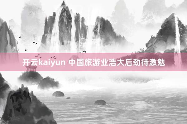 开云kaiyun 中国旅游业浩大后劲待激勉