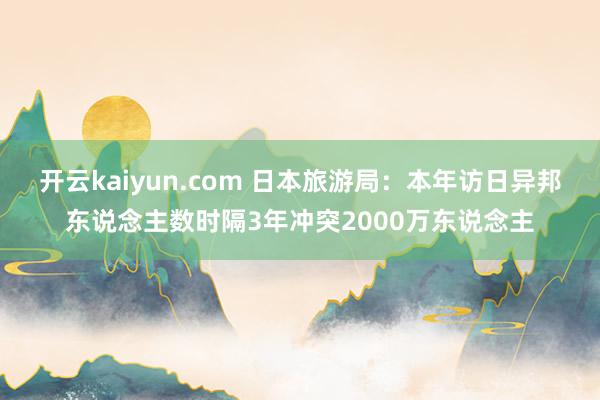 开云kaiyun.com 日本旅游局：本年访日异邦东说念主数时隔3年冲突2000万东说念主