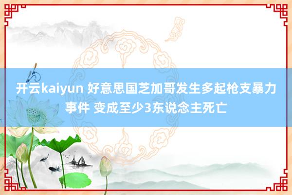 开云kaiyun 好意思国芝加哥发生多起枪支暴力事件 变成至少3东说念主死亡