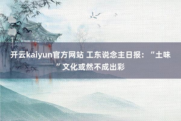 开云kaiyun官方网站 工东说念主日报：“土味”文化或然不成出彩