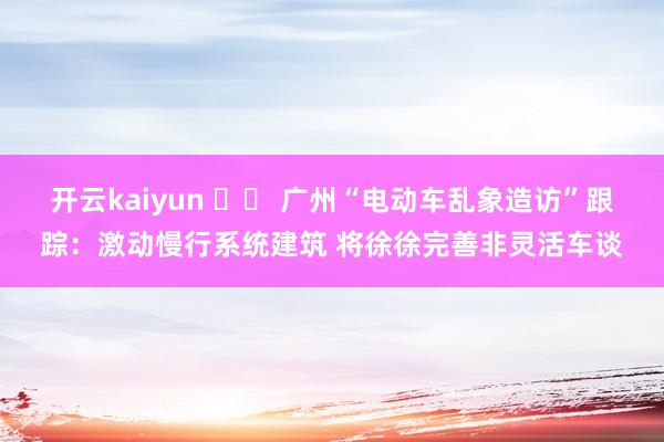 开云kaiyun 		 广州“电动车乱象造访”跟踪：激动慢行系统建筑 将徐徐完善非灵活车谈