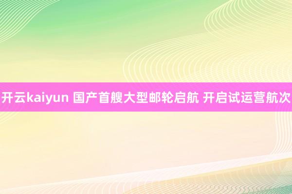 开云kaiyun 国产首艘大型邮轮启航 开启试运营航次