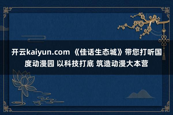 开云kaiyun.com 《佳话生态城》带您打听国度动漫园 以科技打底 筑造动漫大本营