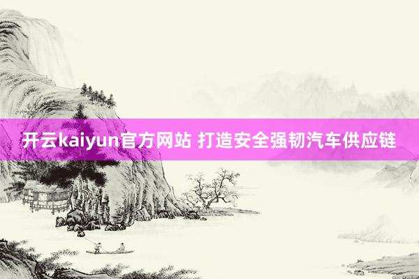 开云kaiyun官方网站 打造安全强韧汽车供应链