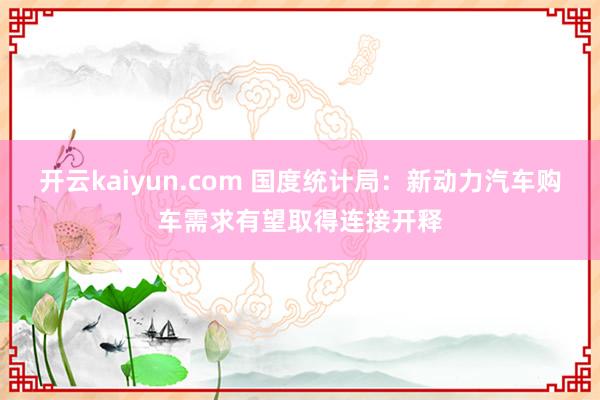 开云kaiyun.com 国度统计局：新动力汽车购车需求有望取得连接开释