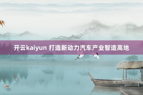 开云kaiyun 打造新动力汽车产业智造高地