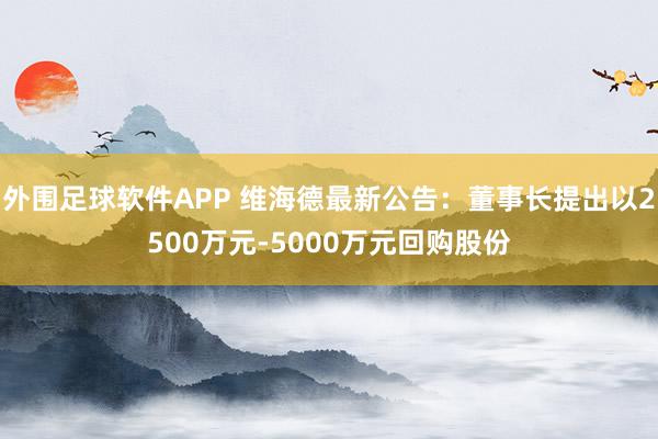 外围足球软件APP 维海德最新公告：董事长提出以2500万元-5000万元回购股份