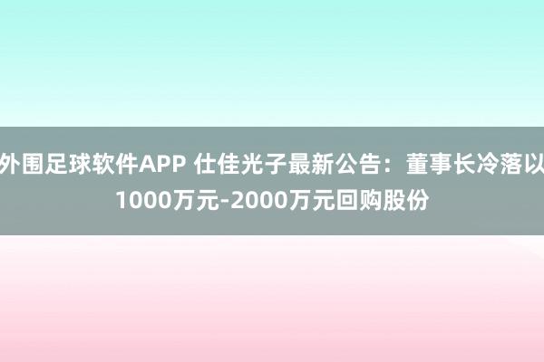 外围足球软件APP 仕佳光子最新公告：董事长冷落以1000万元-2000万元回购股份