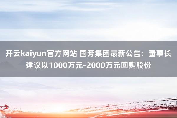 开云kaiyun官方网站 国芳集团最新公告：董事长建议以1000万元-2000万元回购股份