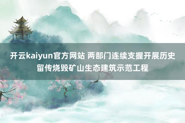 开云kaiyun官方网站 两部门连续支握开展历史留传烧毁矿山生态建筑示范工程