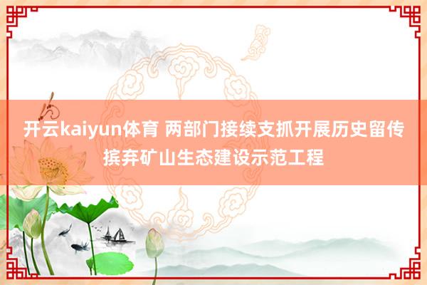 开云kaiyun体育 两部门接续支抓开展历史留传摈弃矿山生态建设示范工程