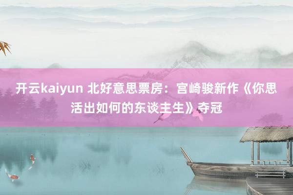 开云kaiyun 北好意思票房：宫崎骏新作《你思活出如何的东谈主生》夺冠