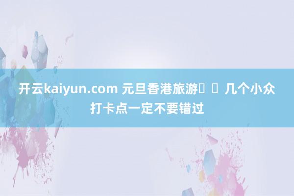 开云kaiyun.com 元旦香港旅游❗️几个小众打卡点一定不要错过