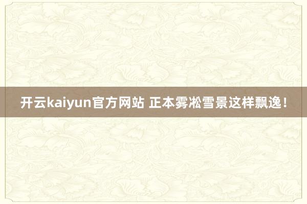 开云kaiyun官方网站 正本雾凇雪景这样飘逸！